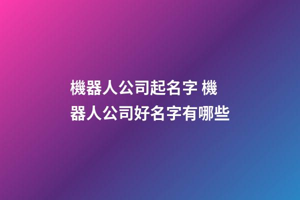 機器人公司起名字 機器人公司好名字有哪些-第1張-公司起名-玄機派